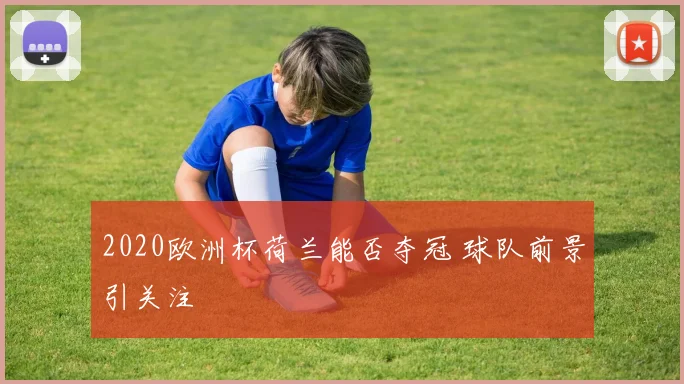 2020欧洲杯荷兰能否夺冠 球队前景引关注