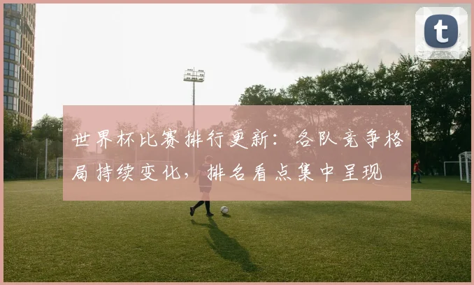 世界杯比赛排行更新：各队竞争格局持续变化，排名看点集中呈现