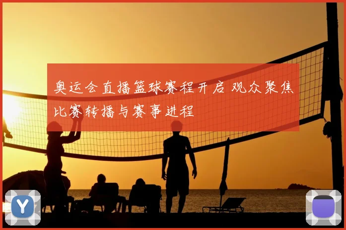 奥运会直播篮球赛程开启 观众聚焦比赛转播与赛事进程