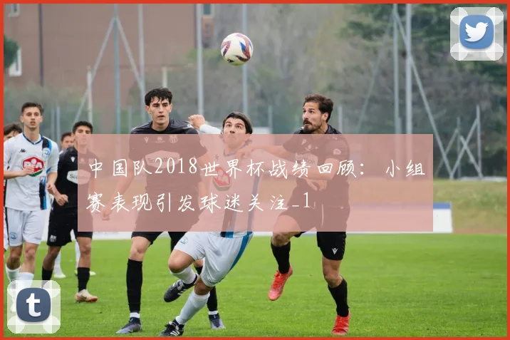 中国队2018世界杯战绩回顾:小组赛表现引发球迷关注_1