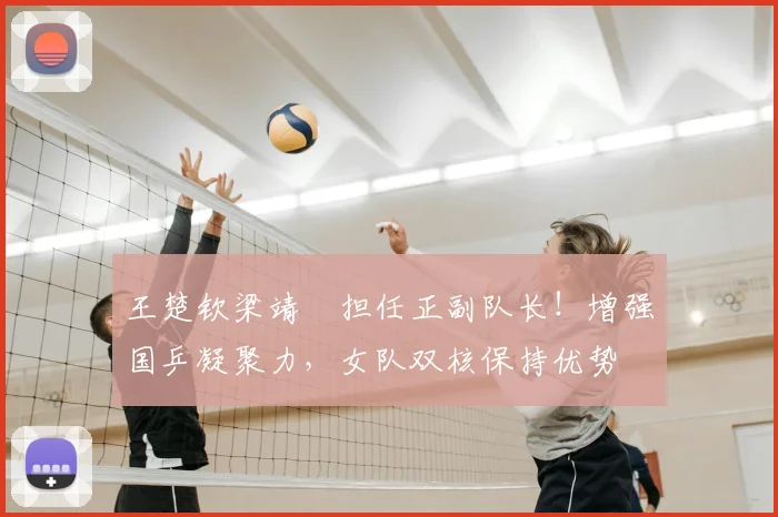 王楚钦梁靖崑担任正副队长!增强国乒凝聚力,女队双核保持优势