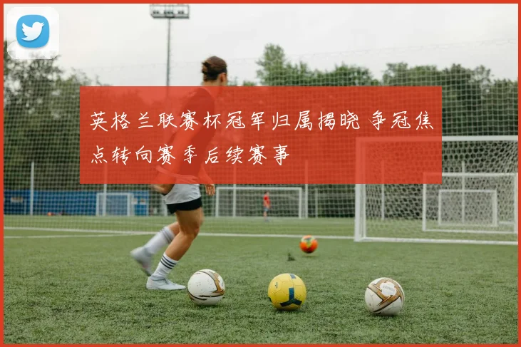 英格兰联赛杯冠军归属揭晓 争冠焦点转向赛季后续赛事