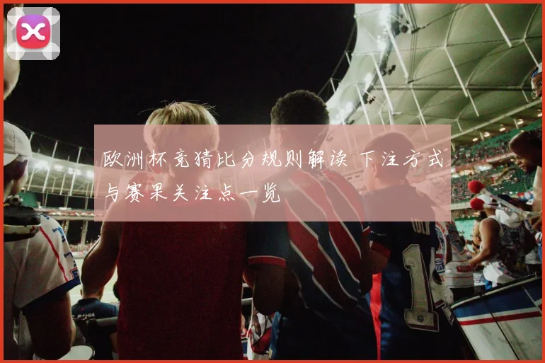 欧洲杯竞猜比分规则解读 下注方式与赛果关注点一览