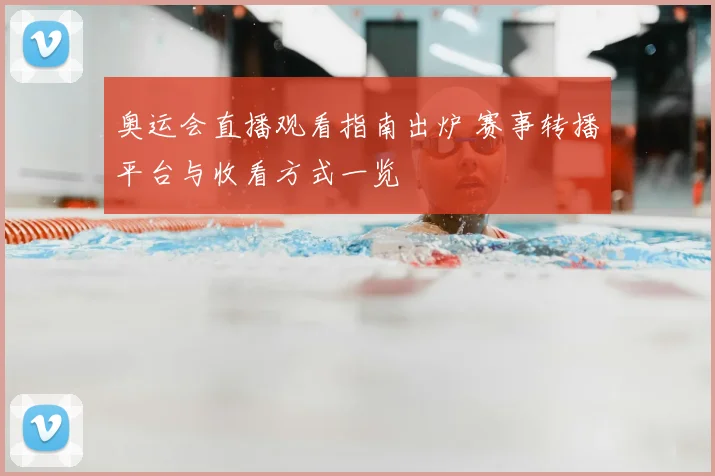 奥运会直播观看指南出炉 赛事转播平台与收看方式一览