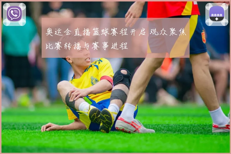 奥运会直播篮球赛程开启 观众聚焦比赛转播与赛事进程