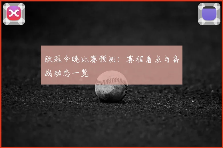 欧冠今晚比赛预测:赛程看点与备战动态一览