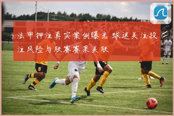 法甲押注真实案例曝光 球迷关注投注风险与联赛赛果关联