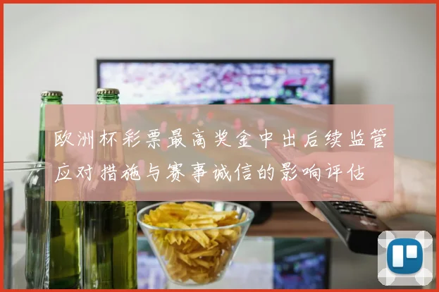 欧洲杯彩票最高奖金中出后续监管应对措施与赛事诚信的影响评估