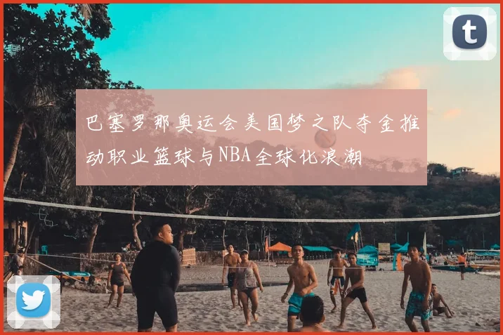 巴塞罗那奥运会美国梦之队夺金推动职业篮球与NBA全球化浪潮