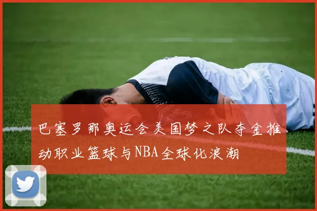 巴塞罗那奥运会美国梦之队夺金推动职业篮球与NBA全球化浪潮