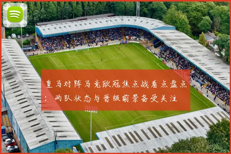 皇马对阵马竞欧冠焦点战看点盘点：两队状态与晋级前景备受关注