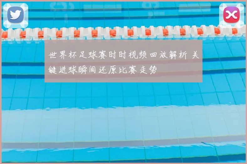 世界杯足球赛时时视频回放解析 关键进球瞬间还原比赛走势