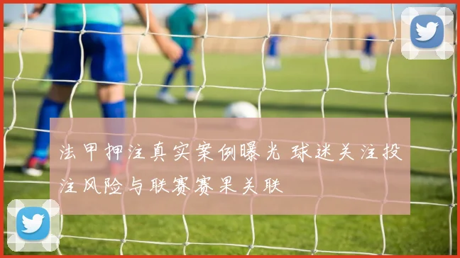 法甲押注真实案例曝光 球迷关注投注风险与联赛赛果关联