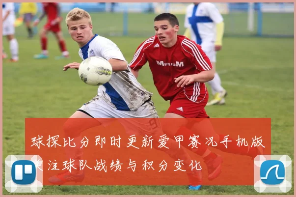 球探比分即时更新爱甲赛况手机版关注球队战绩与积分变化