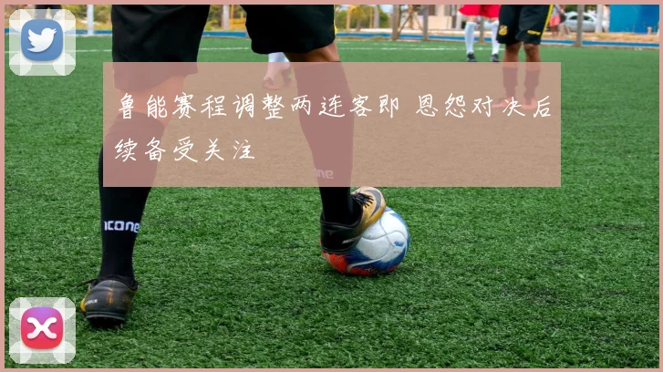 鲁能赛程调整两连客即 恩怨对决后续备受关注