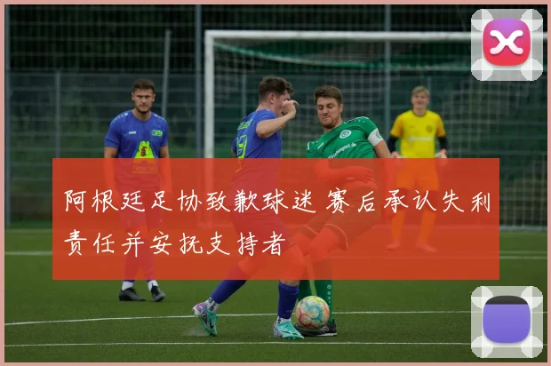 阿根廷足协致歉球迷 赛后承认失利责任并安抚支持者