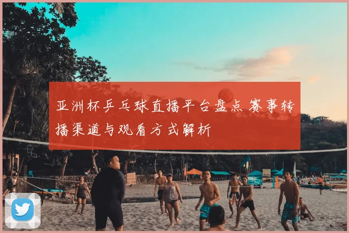 亚洲杯乒乓球直播平台盘点 赛事转播渠道与观看方式解析