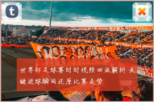 世界杯足球赛时时视频回放解析 关键进球瞬间还原比赛走势