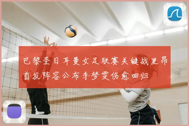 巴黎圣日耳曼女足联赛关键战里昂首发阵容公布李梦雯伤愈回归