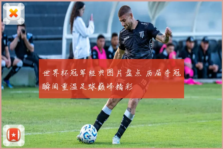 世界杯冠军经典图片盘点 历届夺冠瞬间重温足球巅峰精彩