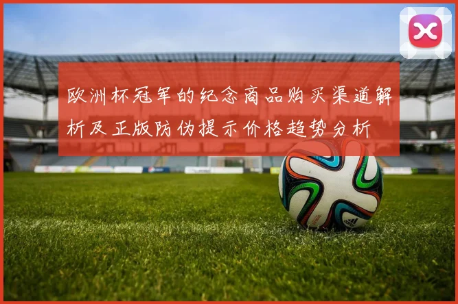 欧洲杯冠军的纪念商品购买渠道解析及正版防伪提示价格趋势分析