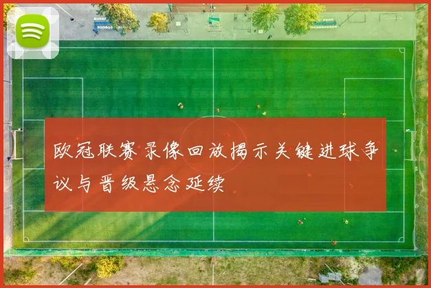 欧冠联赛录像回放揭示关键进球争议与晋级悬念延续