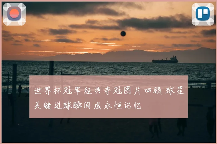 世界杯冠军经典夺冠图片回顾 球星关键进球瞬间成永恒记忆