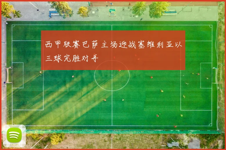 西甲联赛巴萨主场迎战塞维利亚以三球完胜对手