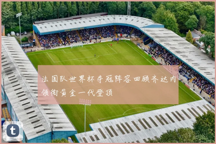 法国队世界杯夺冠阵容回顾齐达内领衔黄金一代登顶