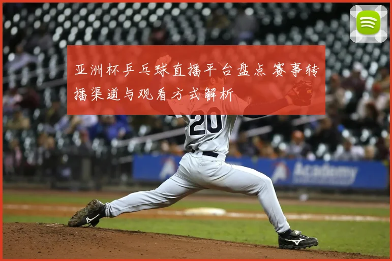 亚洲杯乒乓球直播平台盘点 赛事转播渠道与观看方式解析