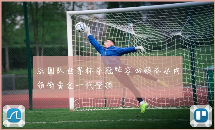 法国队世界杯夺冠阵容回顾齐达内领衔黄金一代登顶