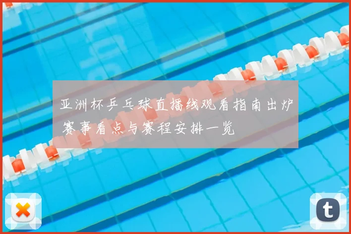 亚洲杯乒乓球直播线观看指南出炉 赛事看点与赛程安排一览