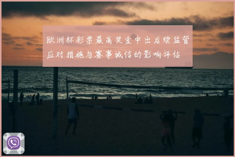 欧洲杯彩票最高奖金中出后续监管应对措施与赛事诚信的影响评估