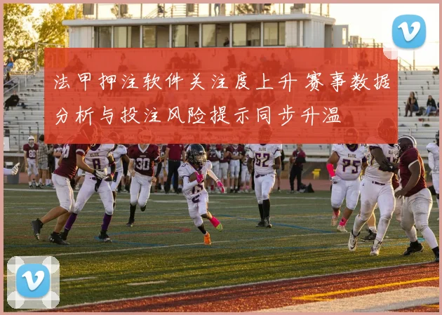 法甲押注软件关注度上升 赛事数据分析与投注风险提示同步升温