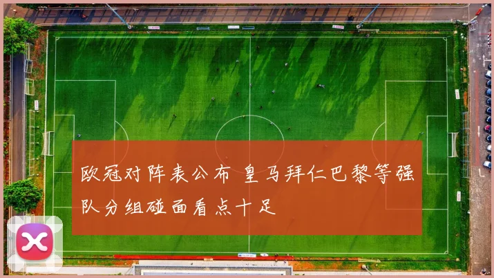 欧冠对阵表公布 皇马拜仁巴黎等强队分组碰面看点十足