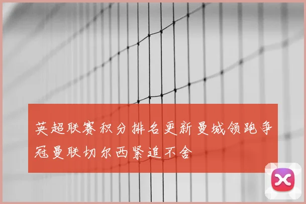 英超联赛积分排名更新曼城领跑争冠曼联切尔西紧追不舍