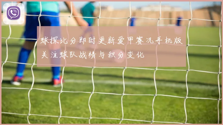 球探比分即时更新爱甲赛况手机版关注球队战绩与积分变化