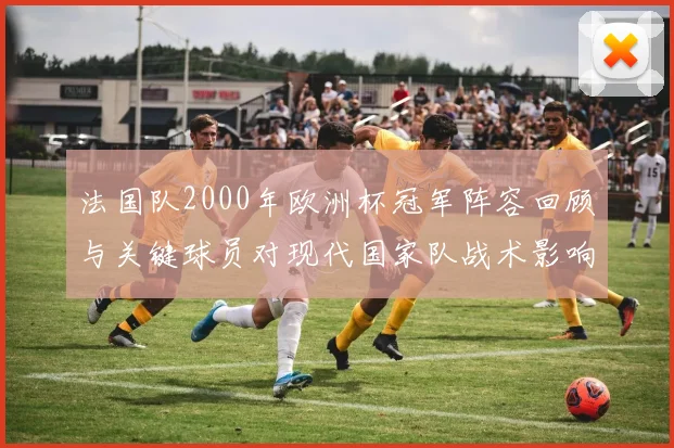 法国队2000年欧洲杯冠军阵容回顾与关键球员对现代国家队战术影响