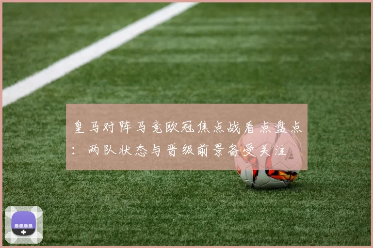 皇马对阵马竞欧冠焦点战看点盘点：两队状态与晋级前景备受关注