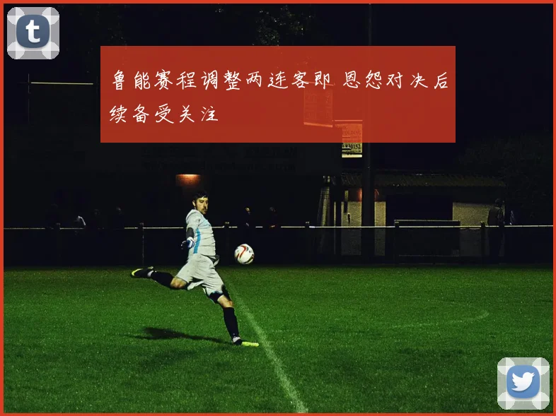 鲁能赛程调整两连客即 恩怨对决后续备受关注