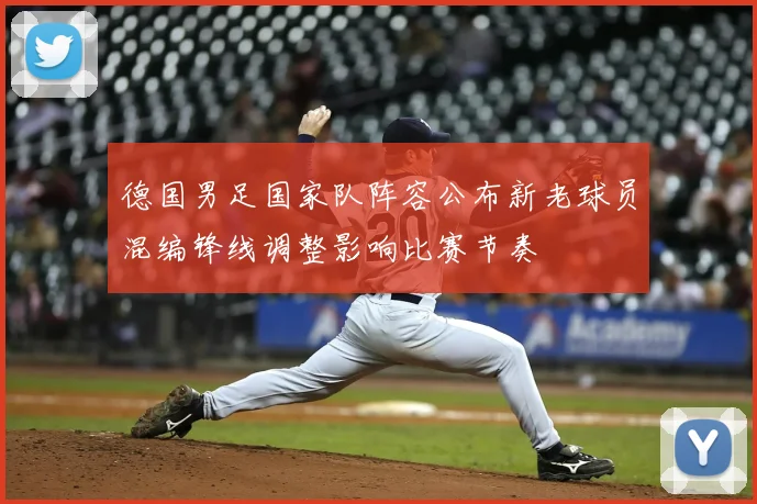 德国男足国家队阵容公布新老球员混编锋线调整影响比赛节奏