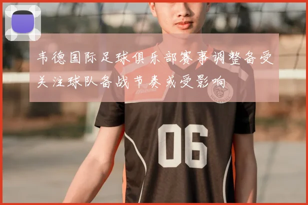 韦德国际足球俱乐部赛事调整备受关注球队备战节奏或受影响