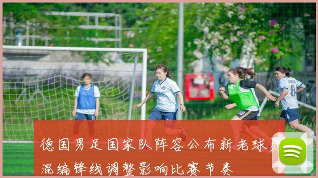 德国男足国家队阵容公布新老球员混编锋线调整影响比赛节奏
