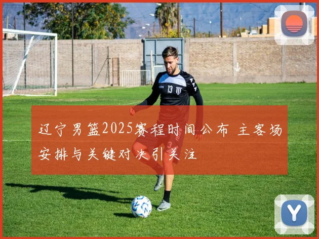 辽宁男篮2025赛程时间公布 主客场安排与关键对决引关注