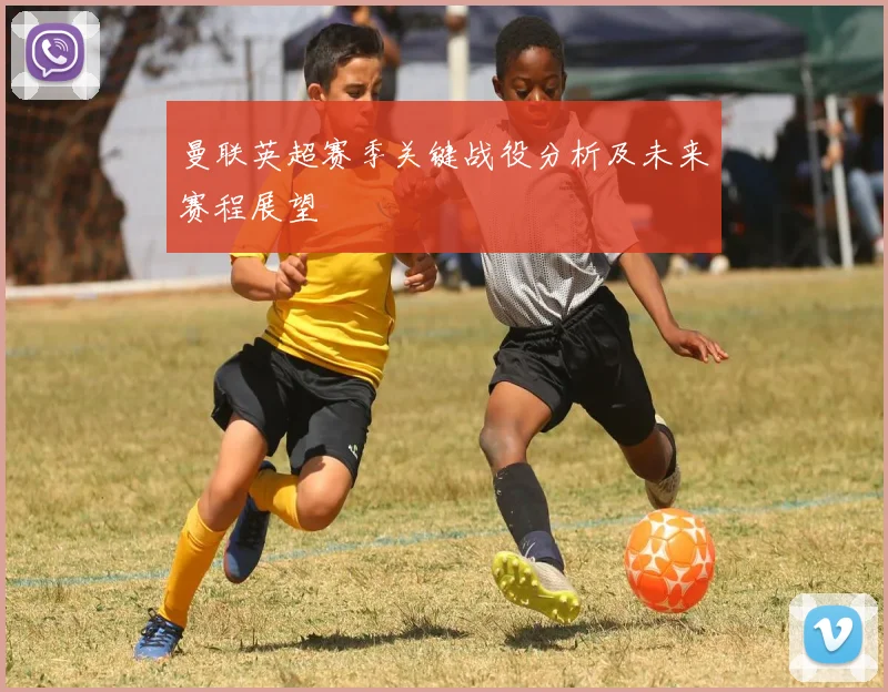 曼联英超赛季关键战役分析及未来赛程展望