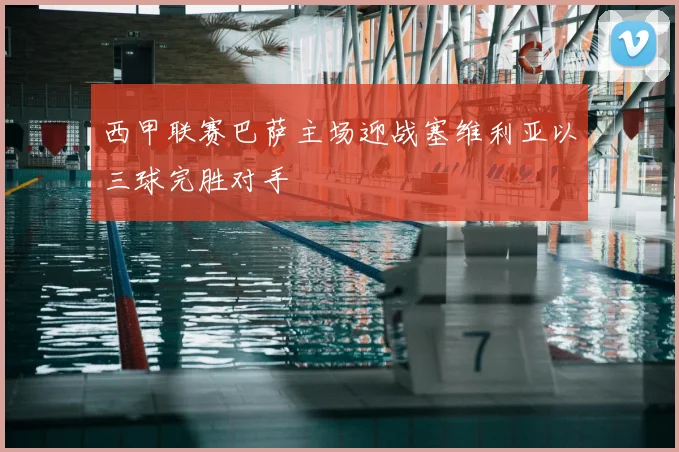 西甲联赛巴萨主场迎战塞维利亚以三球完胜对手