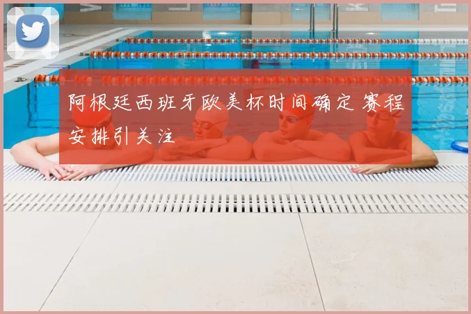 阿根廷西班牙欧美杯时间确定 赛程安排引关注