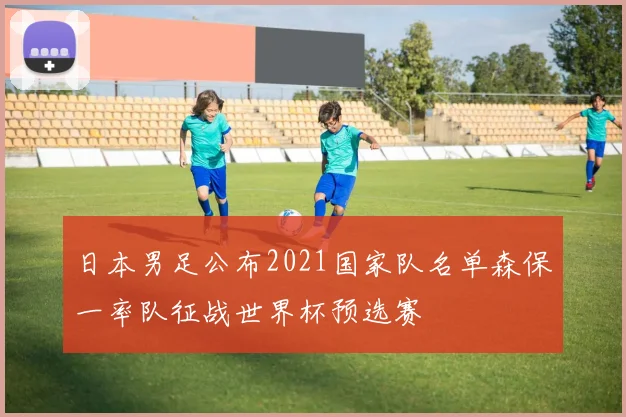 日本男足公布2021国家队名单森保一率队征战世界杯预选赛