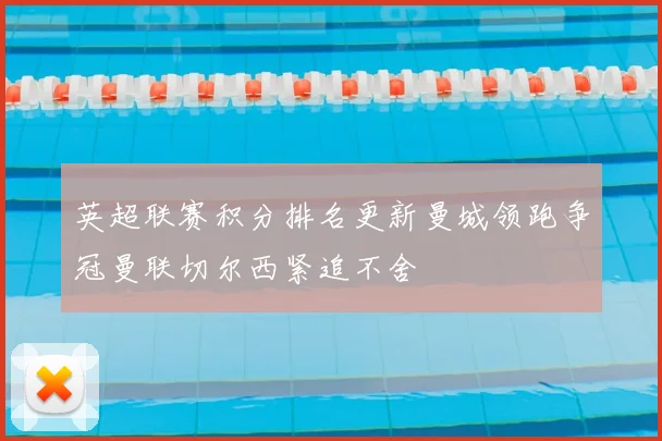 英超联赛积分排名更新曼城领跑争冠曼联切尔西紧追不舍