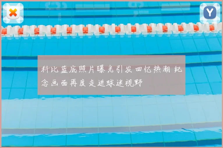 科比蓝底照片曝光引发回忆热潮 纪念画面再度走进球迷视野